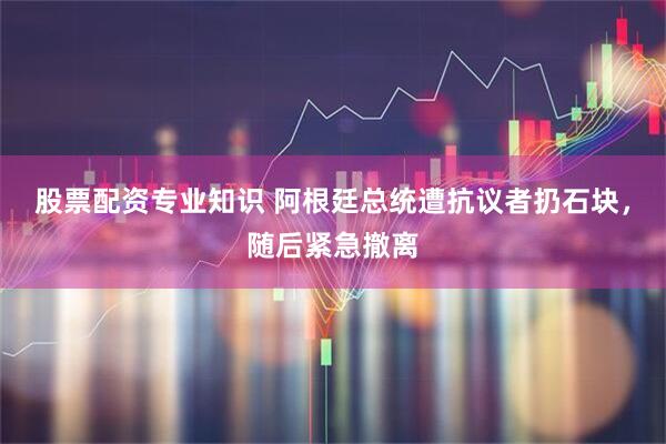 股票配资专业知识 阿根廷总统遭抗议者扔石块，随后紧急撤离