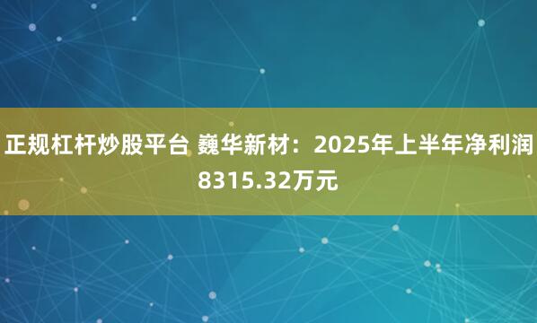 正规杠杆炒股平台 巍华新材：2025年上半年净利润8315.32万元