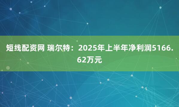 短线配资网 瑞尔特：2025年上半年净利润5166.62万元