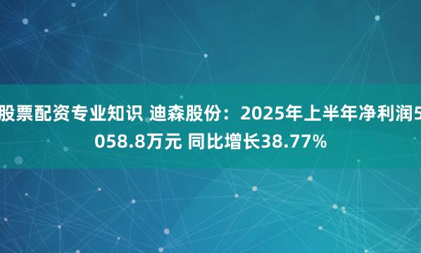 股票配资专业知识 迪森股份：2025年上半年净利润5058.8万元 同比增长38.77%