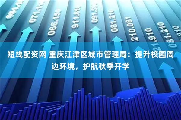 短线配资网 重庆江津区城市管理局：提升校园周边环境，护航秋季开学