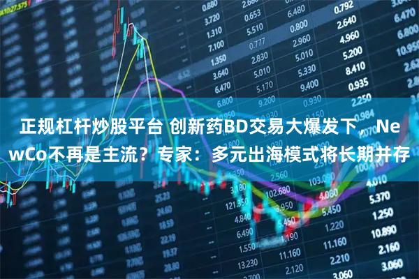 正规杠杆炒股平台 创新药BD交易大爆发下，NewCo不再是主流？专家：多元出海模式将长期并存