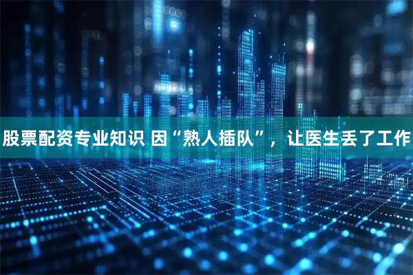 股票配资专业知识 因“熟人插队”，让医生丢了工作