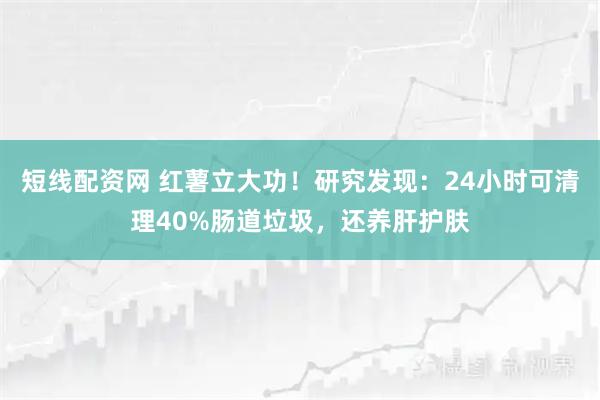 短线配资网 红薯立大功！研究发现：24小时可清理40%肠道垃圾，还养肝护肤