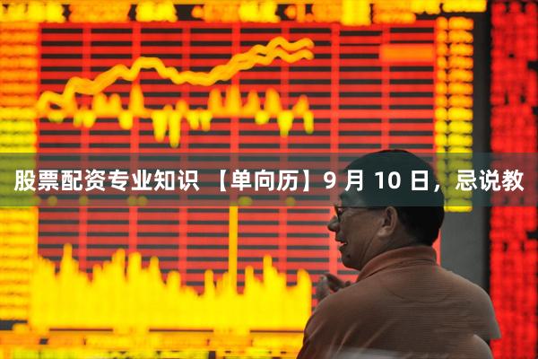 股票配资专业知识 【单向历】9 月 10 日，忌说教