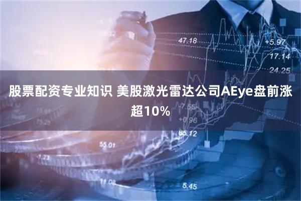 股票配资专业知识 美股激光雷达公司AEye盘前涨超10%