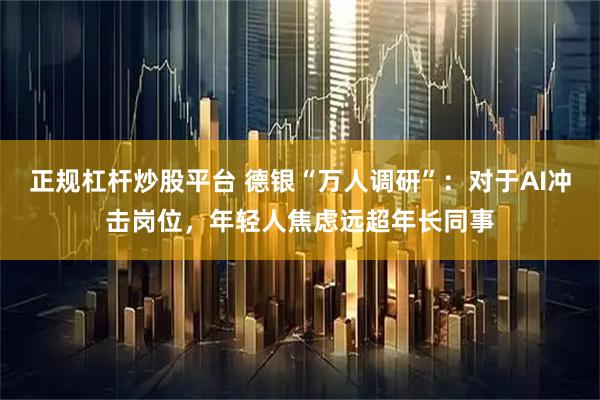 正规杠杆炒股平台 德银“万人调研”：对于AI冲击岗位，年轻人焦虑远超年长同事