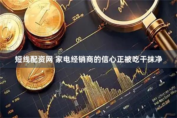 短线配资网 家电经销商的信心正被吃干抹净