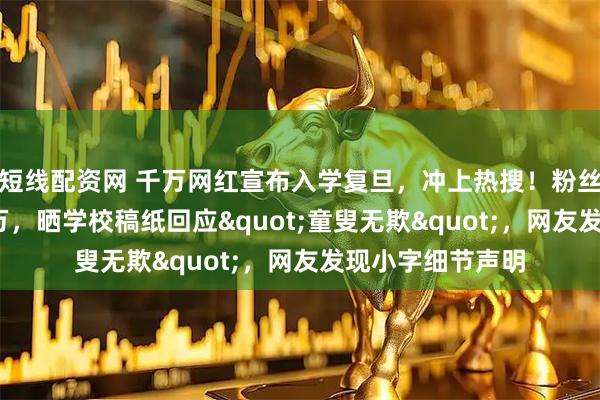 短线配资网 千万网红宣布入学复旦，冲上热搜！粉丝量曾突破4000万，晒学校稿纸回应&quot;童叟无欺&quot;，网友发现小字细节声明