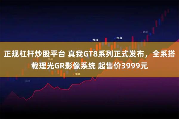 正规杠杆炒股平台 真我GT8系列正式发布，全系搭载理光GR影像系统 起售价3999元