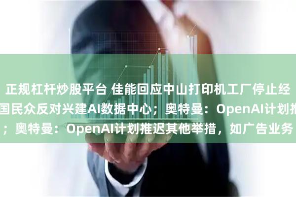 正规杠杆炒股平台 佳能回应中山打印机工厂停止经营；担心权益受损 美国民众反对兴建AI数据中心；奥特曼：OpenAI计划推迟其他举措，如广告业务