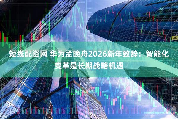 短线配资网 华为孟晚舟2026新年致辞：智能化变革是长期战略机遇