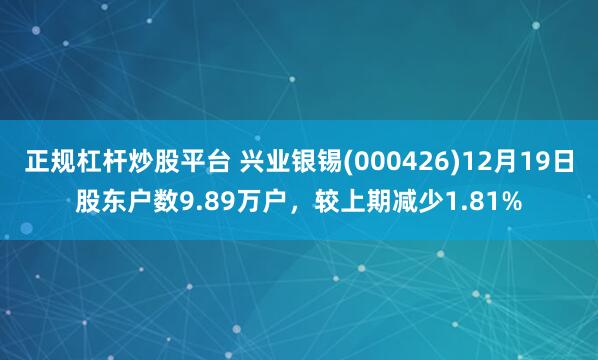 正规杠杆炒股平台 兴业银锡(000426)12月19日股东户数9.89万户，较上期减少1.81%