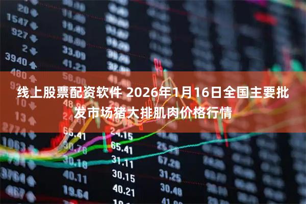 线上股票配资软件 2026年1月16日全国主要批发市场猪大排肌肉价格行情