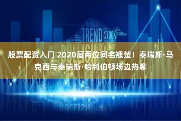 股票配资入门 2020届两位同名翘楚！泰瑞斯·马克西与泰瑞斯·哈利伯顿场边热聊