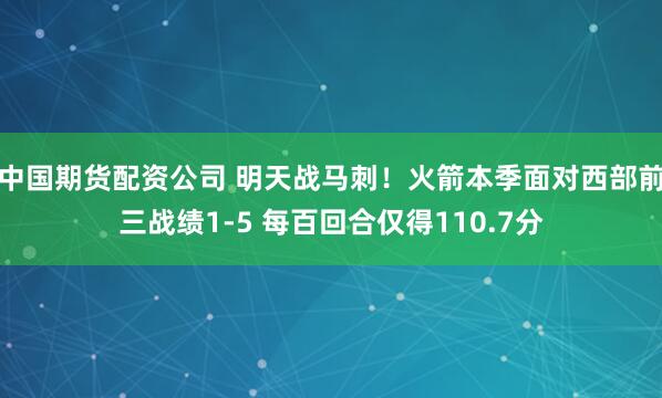 中国期货配资公司 明天战马刺！火箭本季面对西部前三战绩1-5 每百回合仅得110.7分