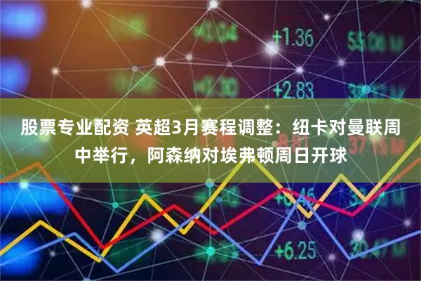 股票专业配资 英超3月赛程调整：纽卡对曼联周中举行，阿森纳对埃弗顿周日开球