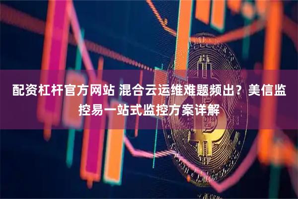 配资杠杆官方网站 混合云运维难题频出？美信监控易一站式监控方案详解