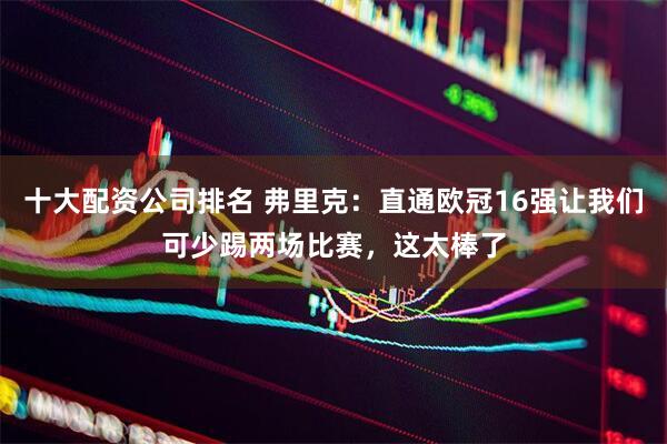 十大配资公司排名 弗里克：直通欧冠16强让我们可少踢两场比赛，这太棒了