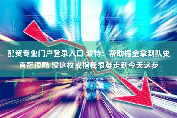 配资专业门户登录入口 波特：帮助掘金拿到队史首冠很酷 没这枚戒指我很难走到今天这步