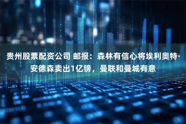 贵州股票配资公司 邮报：森林有信心将埃利奥特·安德森卖出1亿镑，曼联和曼城有意