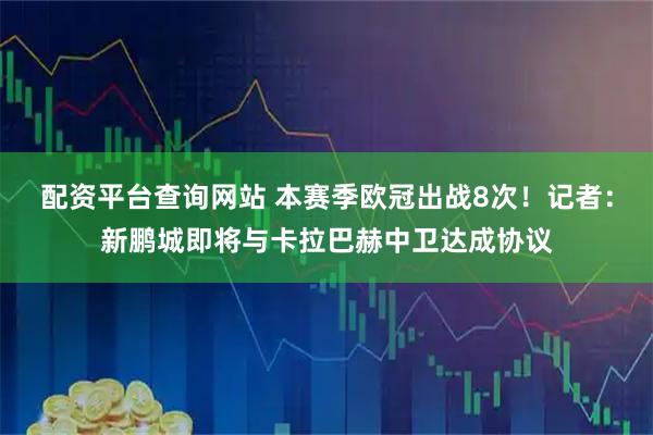 配资平台查询网站 本赛季欧冠出战8次！记者：新鹏城即将与卡拉巴赫中卫达成协议