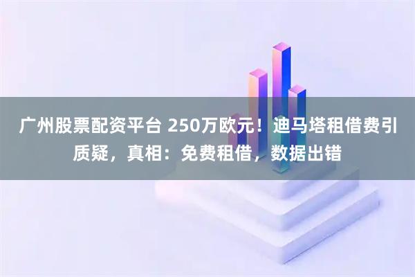 广州股票配资平台 250万欧元！迪马塔租借费引质疑，真相：免费租借，数据出错