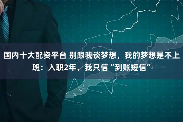 国内十大配资平台 别跟我谈梦想，我的梦想是不上班：入职2年，我只信“到账短信”