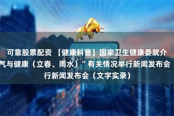 可靠股票配资 【健康科普】国家卫生健康委就介绍“时令节气与健康（立春、雨水）”有关情况举行新闻发布会（文字实录）