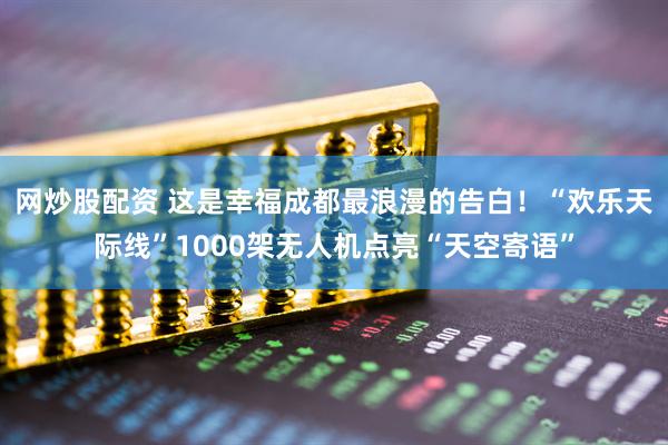 网炒股配资 这是幸福成都最浪漫的告白！“欢乐天际线”1000架无人机点亮“天空寄语”