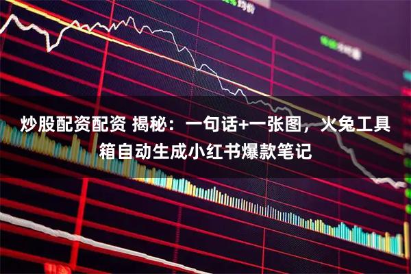 炒股配资配资 揭秘：一句话+一张图，火兔工具箱自动生成小红书爆款笔记