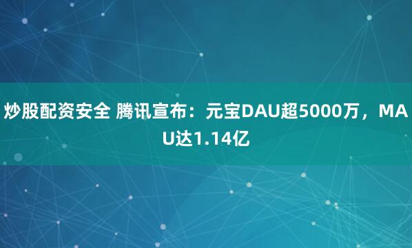 炒股配资安全 腾讯宣布：元宝DAU超5000万，MAU达1.14亿