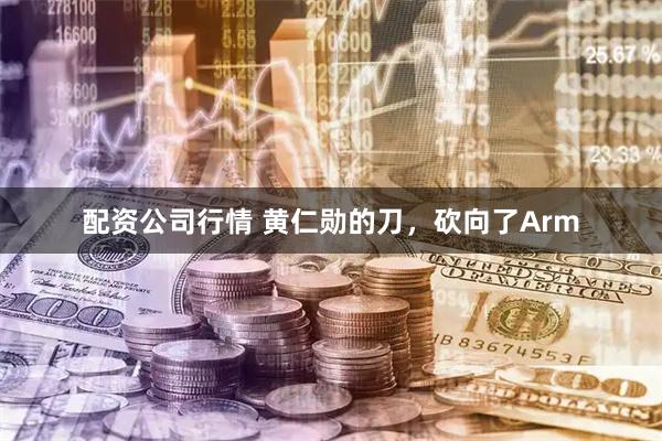 配资公司行情 黄仁勋的刀，砍向了Arm