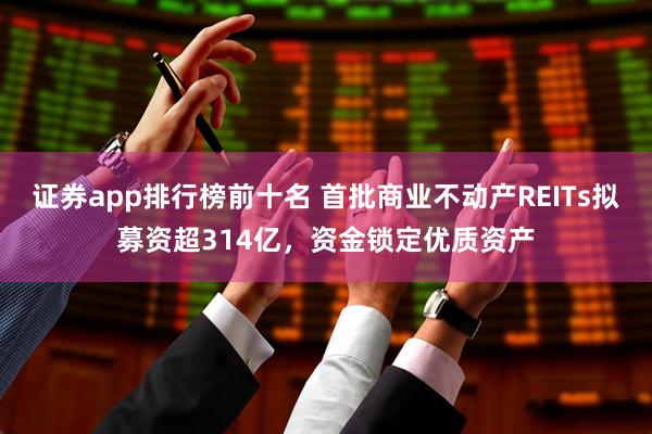 证券app排行榜前十名 首批商业不动产REITs拟募资超314亿，资金锁定优质资产