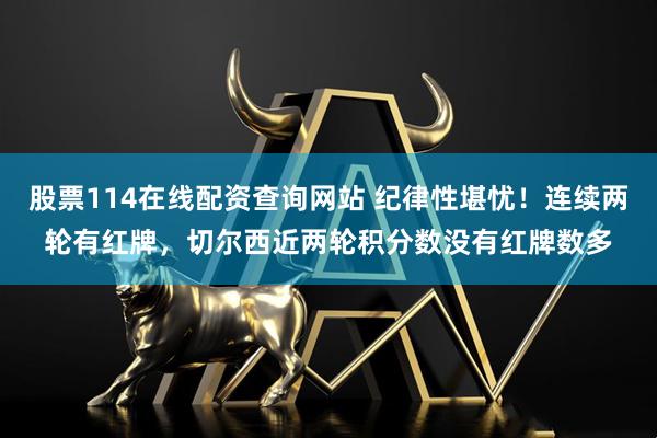 股票114在线配资查询网站 纪律性堪忧！连续两轮有红牌，切尔西近两轮积分数没有红牌数多