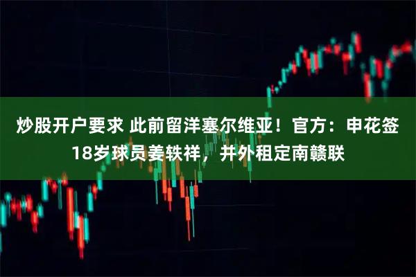 炒股开户要求 此前留洋塞尔维亚！官方：申花签18岁球员姜轶祥，并外租定南赣联