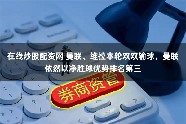 在线炒股配资网 曼联、维拉本轮双双输球，曼联依然以净胜球优势排名第三
