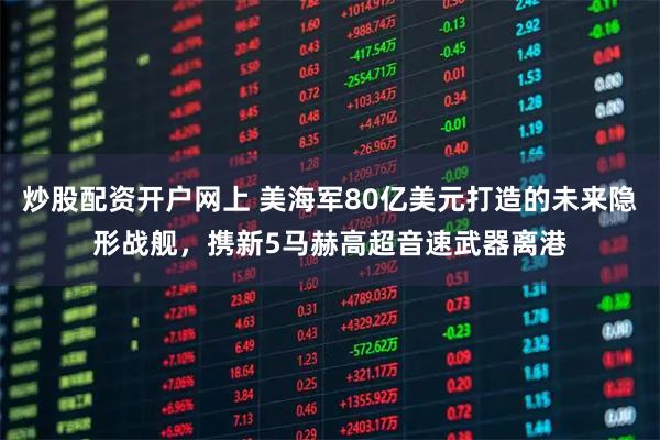 炒股配资开户网上 美海军80亿美元打造的未来隐形战舰，携新5马赫高超音速武器离港