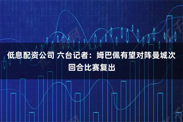 低息配资公司 六台记者：姆巴佩有望对阵曼城次回合比赛复出