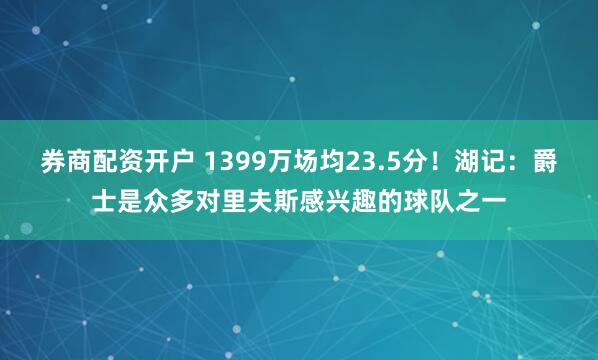 券商配资开户 1399万场均23.5分！湖记：爵士是众多对里夫斯感兴趣的球队之一