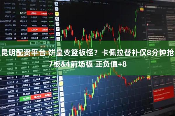 昆明配资平台 饼皇变篮板怪？卡佩拉替补仅8分钟抢7板&4前场板 正负值+8