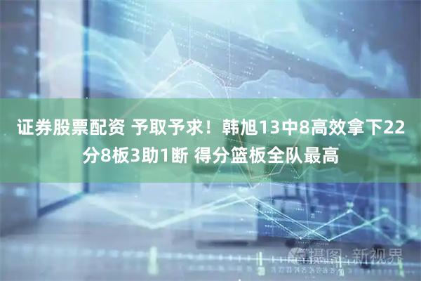 证券股票配资 予取予求！韩旭13中8高效拿下22分8板3助1断 得分篮板全队最高