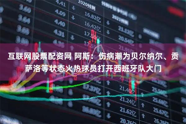 互联网股票配资网 阿斯：伤病潮为贝尔纳尔、贡萨洛等状态火热球员打开西班牙队大门