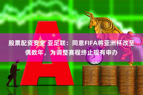 股票配资安全 亚足联：同意FIFA将亚洲杯改至偶数年，为调整赛程终止现有申办