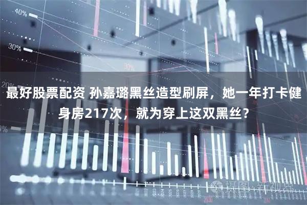 最好股票配资 孙嘉璐黑丝造型刷屏，她一年打卡健身房217次，就为穿上这双黑丝？