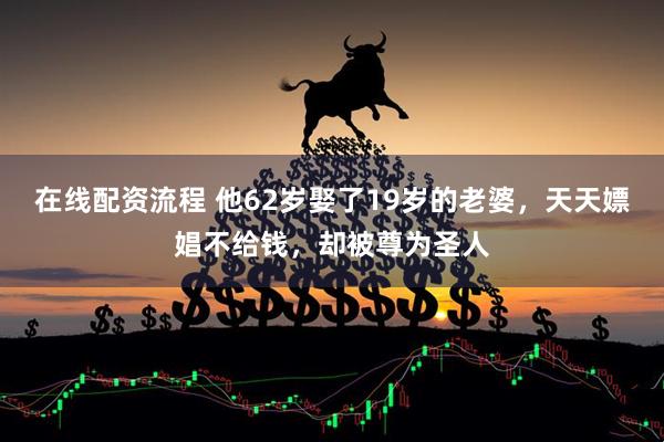 在线配资流程 他62岁娶了19岁的老婆，天天嫖娼不给钱，却被尊为圣人