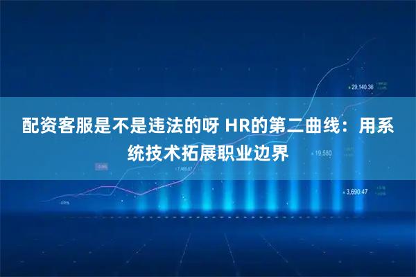 配资客服是不是违法的呀 HR的第二曲线：用系统技术拓展职业边界