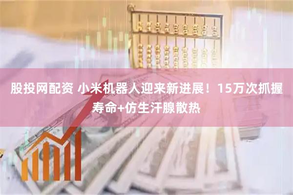 股投网配资 小米机器人迎来新进展！15万次抓握寿命+仿生汗腺散热