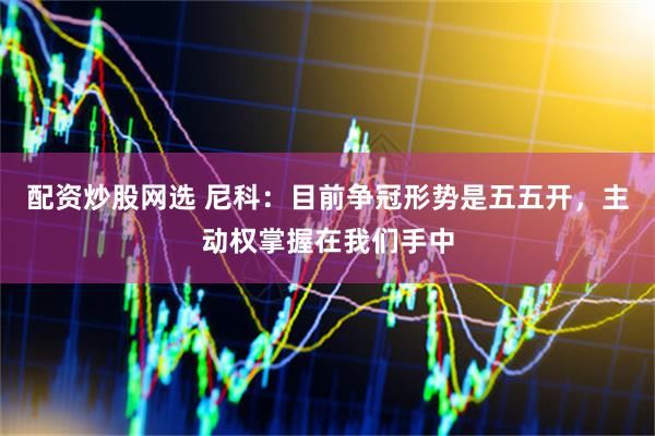 配资炒股网选 尼科：目前争冠形势是五五开，主动权掌握在我们手中
