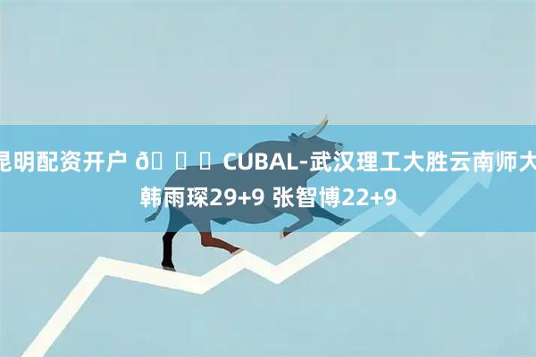 昆明配资开户 🏀CUBAL-武汉理工大胜云南师大 韩雨琛29+9 张智博22+9